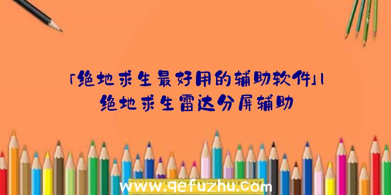 「绝地求生最好用的辅助软件」|绝地求生雷达分屏辅助